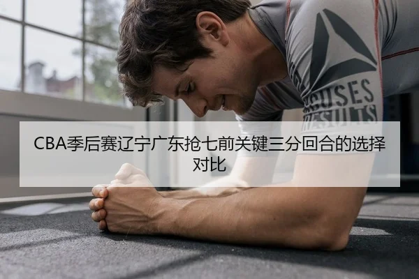 CBA季后赛辽宁广东抢七前关键三分回合的选择对比