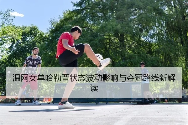 wen-wang-nv-dan-ha-lei-pu-zhuang-tai-bo-dong-ying-xiang-yu-duo-guan-lu-xian-xin-jie-du-2-707.jpg